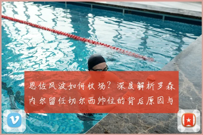 恩佐风波如何收场？深度解析罗森内尔留任切尔西帅位的背后原因与球队影响