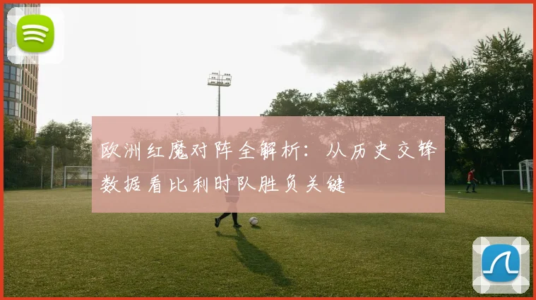 欧洲红魔对阵全解析：从历史交锋数据看比利时队胜负关键