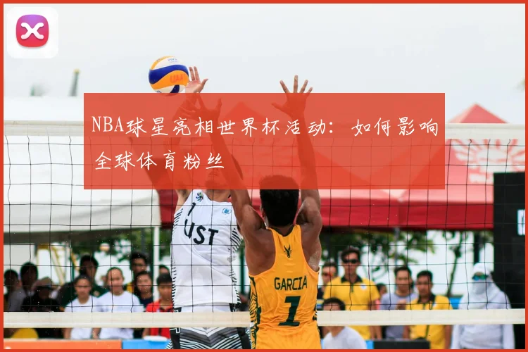NBA球星亮相世界杯活动：如何影响全球体育粉丝