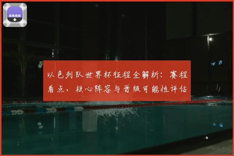 以色列队世界杯征程全解析：赛程看点、核心阵容与晋级可能性评估