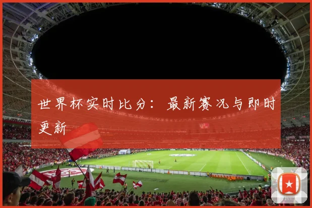 世界杯实时比分：最新赛况与即时更新