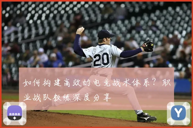 如何构建高效的电竞战术体系？职业战队教练深度分享