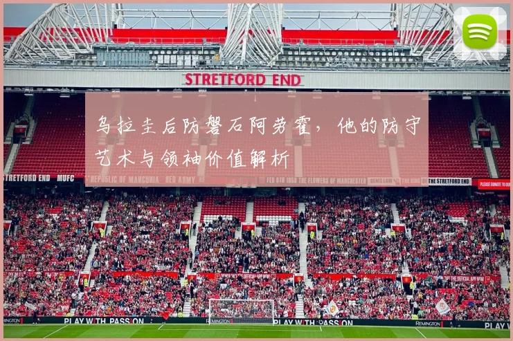 乌拉圭后防磐石阿劳霍,他的防守艺术与领袖价值解析