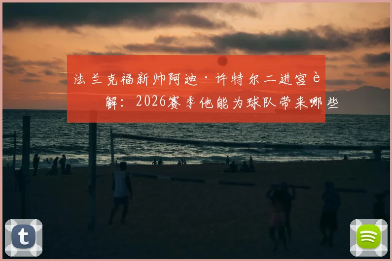 法兰克福新帅阿迪·许特尔二进宫详解：2026赛季他能为球队带来哪些战术变革与人员调整？