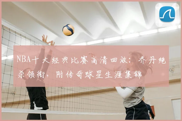 NBA十大经典比赛高清回放：乔丹绝杀领衔，附传奇球星生涯集锦
