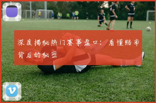 深度揭秘热门赛事盘口:看懂赔率背后的秘密