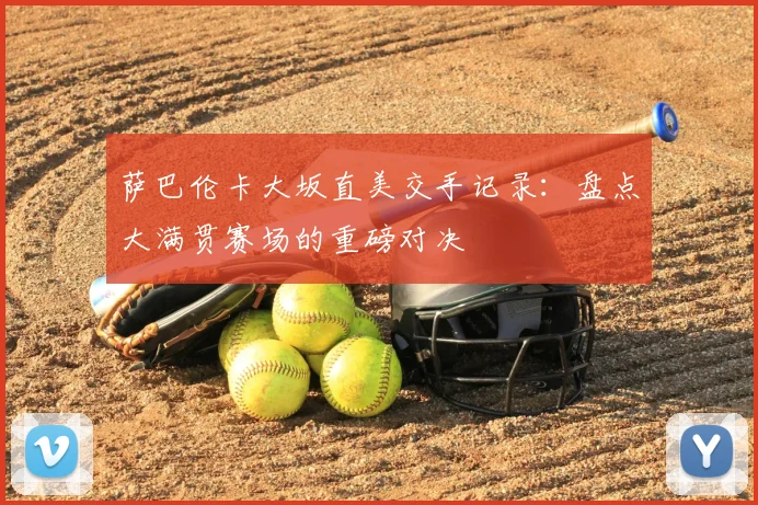 萨巴伦卡大坂直美交手记录：盘点大满贯赛场的重磅对决