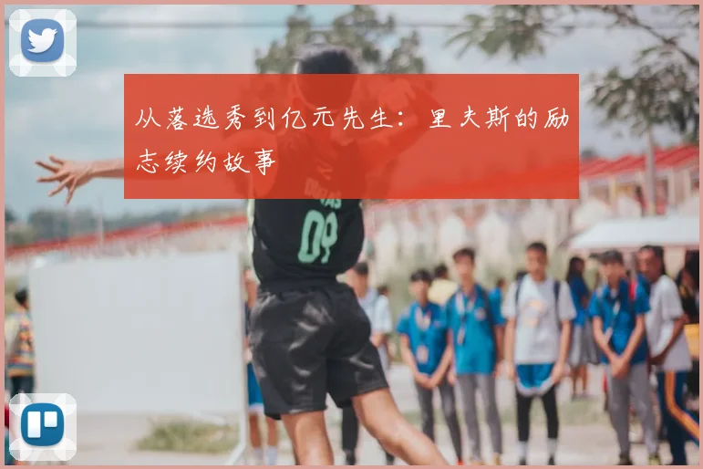 从落选秀到亿元先生:里夫斯的励志续约故事
