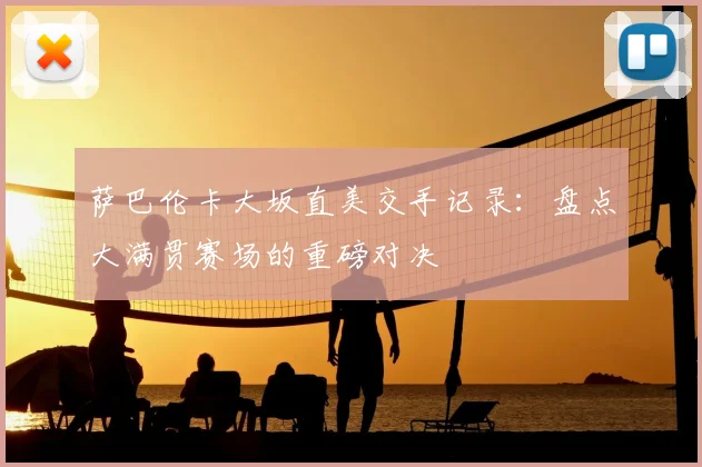 萨巴伦卡大坂直美交手记录：盘点大满贯赛场的重磅对决