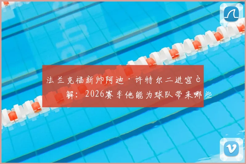 法兰克福新帅阿迪·许特尔二进宫详解：2026赛季他能为球队带来哪些战术变革与人员调整？