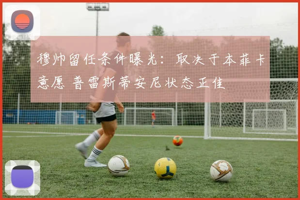 穆帅留任条件曝光：取决于本菲卡意愿 普雷斯蒂安尼状态正佳